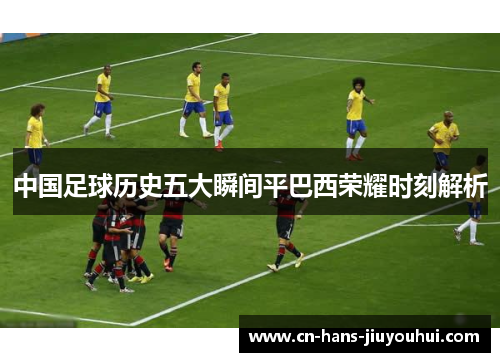 中国足球历史五大瞬间平巴西荣耀时刻解析