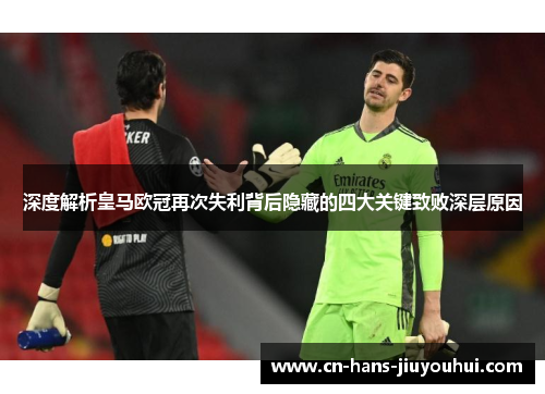 深度解析皇马欧冠再次失利背后隐藏的四大关键致败深层原因 深度解析皇马欧冠再次失利背后隐藏的四大关键致败深层原因
