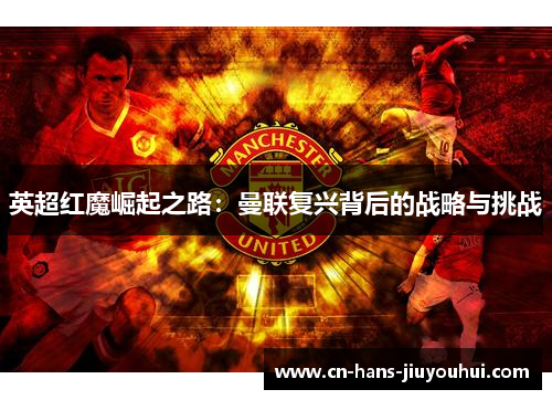 英超红魔崛起之路：曼联复兴背后的战略与挑战