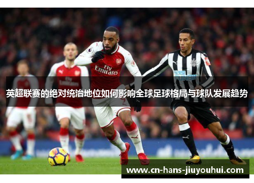英超联赛的绝对统治地位如何影响全球足球格局与球队发展趋势 英超联赛的绝对统治地位如何影响全球足球格局与球队发展趋势
