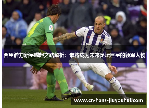 西甲潜力新星崛起之路解析：谁将成为未来足坛巨星的领军人物