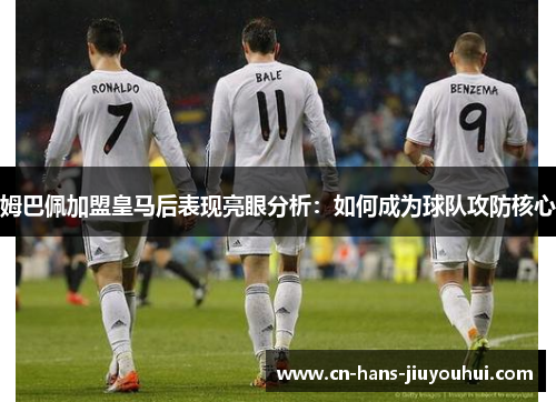 姆巴佩加盟皇马后表现亮眼分析：如何成为球队攻防核心