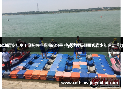 欧洲青少年水上摩托锦标赛精彩纷呈 挑战速度极限展现青少年运动活力