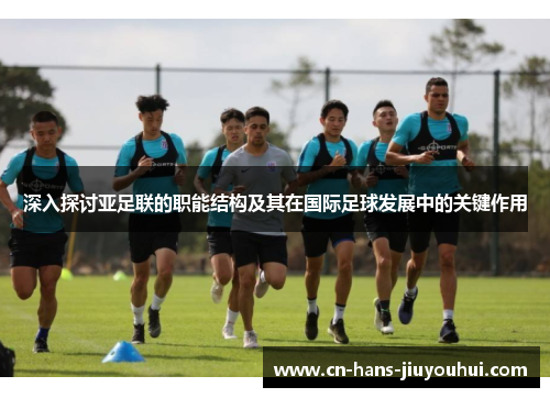 深入探讨亚足联的职能结构及其在国际足球发展中的关键作用