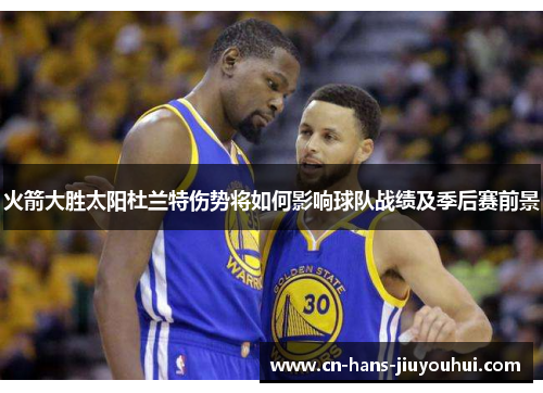 火箭大胜太阳杜兰特伤势将如何影响球队战绩及季后赛前景