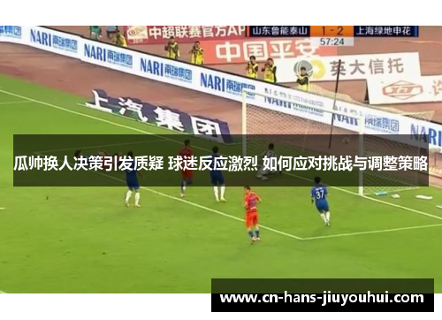 瓜帅换人决策引发质疑 球迷反应激烈 如何应对挑战与调整策略