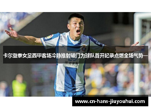 卡尔登泰女足西甲客场冷静推射破门为球队首开纪录点燃全场气势一 卡尔登泰女足西甲客场冷静推射破门为球队首开纪录点燃全场气势一