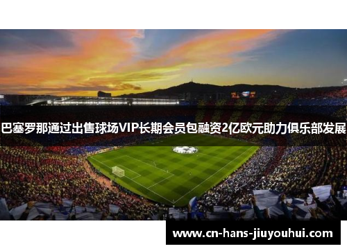 巴塞罗那通过出售球场VIP长期会员包融资2亿欧元助力俱乐部发展