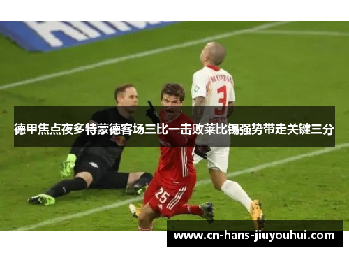 德甲焦点夜多特蒙德客场三比一击败莱比锡强势带走关键三分