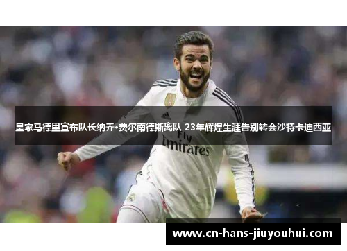 皇家马德里宣布队长纳乔·费尔南德斯离队 23年辉煌生涯告别转会沙特卡迪西亚