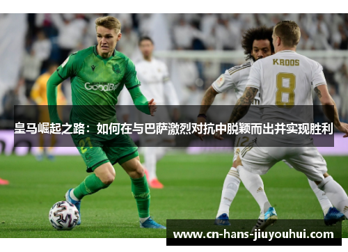 皇马崛起之路：如何在与巴萨激烈对抗中脱颖而出并实现胜利