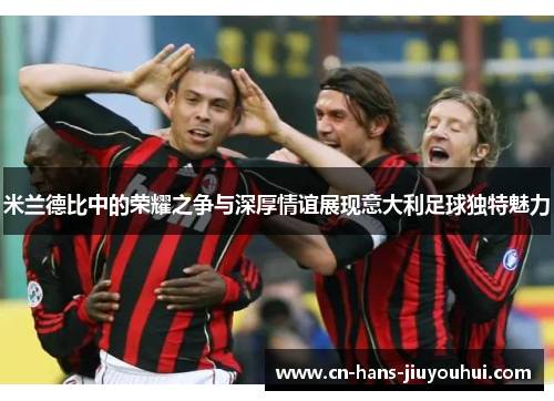 米兰德比中的荣耀之争与深厚情谊展现意大利足球独特魅力